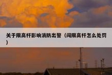 关于限高杆影响消防出警（闯限高杆怎么处罚）