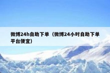 微博24h自助下单（微博24小时自助下单平台便宜）