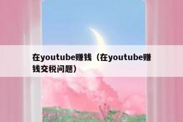 在youtube赚钱（在youtube赚钱交税问题）