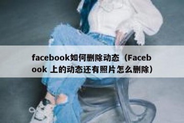 facebook如何删除动态（Facebook 上的动态还有照片怎么删除）