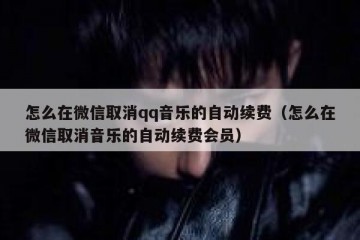 怎么在微信取消qq音乐的自动续费（怎么在微信取消音乐的自动续费会员）