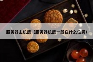 服务器主机房（服务器机房一般在什么位置）