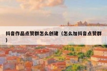 抖音作品点赞群怎么创建（怎么加抖音点赞群）