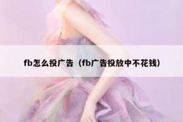 fb怎么投广告（fb广告投放中不花钱）