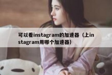 可以看instagram的加速器（上instagram用哪个加速器）