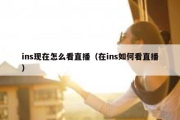 ins现在怎么看直播（在ins如何看直播）