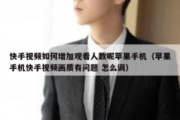 快手视频如何增加观看人数呢苹果手机（苹果手机快手视频画质有问题 怎么调）