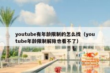 youtube有年龄限制的怎么找（youtube年龄限制解除也看不了）