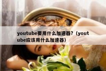 youtube要用什么加速器?（youtube应该用什么加速器）