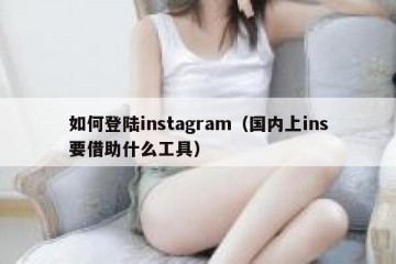 如何登陆instagram（国内上ins要借助什么工具）