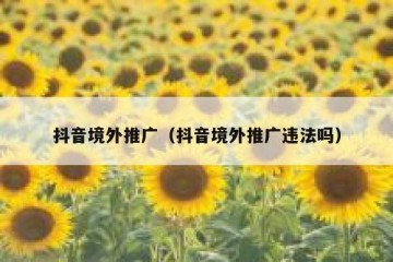 抖音境外推广（抖音境外推广违法吗）