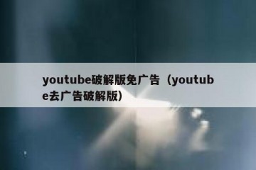 youtube破解版免广告（youtube去广告破解版）