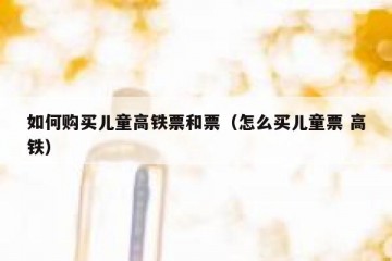 如何购买儿童高铁票和票（怎么买儿童票 高铁）