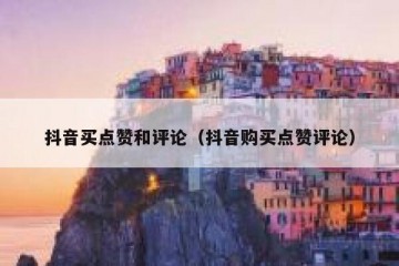 抖音买点赞和评论（抖音购买点赞评论）