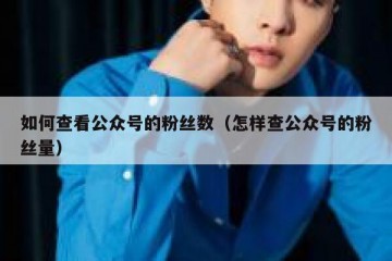如何查看公众号的粉丝数（怎样查公众号的粉丝量）