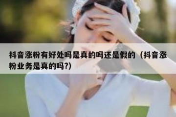 抖音涨粉有好处吗是真的吗还是假的（抖音涨粉业务是真的吗?）