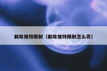 解除推特限制（解除推特限制怎么弄）