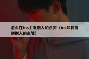 怎么在ins上看别人的点赞（ins如何看到别人的点赞）