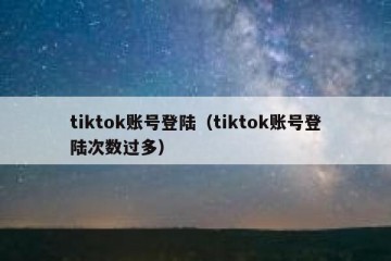tiktok账号登陆（tiktok账号登陆次数过多）