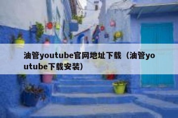 油管youtube官网地址下载（油管youtube下载安装）