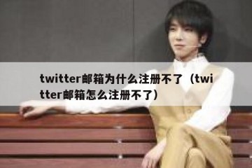 twitter邮箱为什么注册不了（twitter邮箱怎么注册不了）
