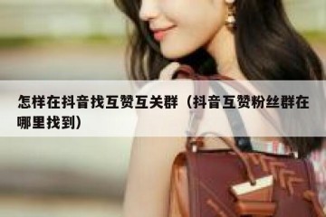 怎样在抖音找互赞互关群（抖音互赞粉丝群在哪里找到）