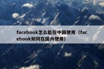 facebook怎么能在中国使用（facebook如何在国内使用）