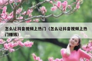 怎么让抖音视频上热门（怎么让抖音视频上热门赚钱）