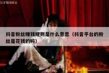 抖音粉丝赚钱规则是什么意思（抖音平台的粉丝是花钱的吗）