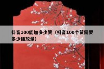 抖音100能加多少赞（抖音100个赞需要多少播放量）