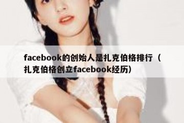 facebook的创始人是扎克伯格排行（扎克伯格创立facebook经历）