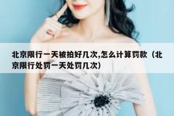 北京限行一天被拍好几次,怎么计算罚款（北京限行处罚一天处罚几次）