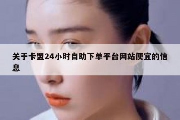 关于卡盟24小时自助下单平台网站便宜的信息