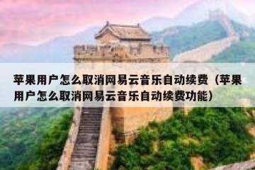 苹果用户怎么取消网易云音乐自动续费（苹果用户怎么取消网易云音乐自动续费功能）
