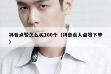 抖音点赞怎么买100个（抖音真人点赞下单）