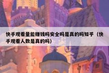 快手观看量能赚钱吗安全吗是真的吗知乎（快手观看人数是真的吗）