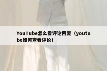 YouTube怎么看评论回复（youtube如何查看评论）