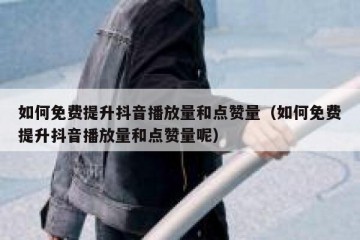 如何免费提升抖音播放量和点赞量（如何免费提升抖音播放量和点赞量呢）