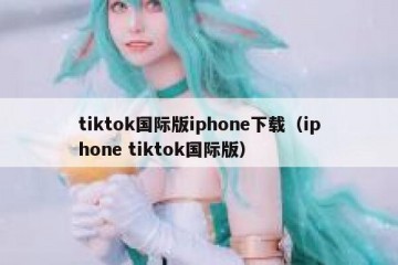 tiktok国际版iphone下载（iphone tiktok国际版）