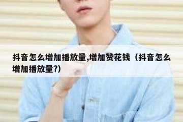 抖音怎么增加播放量,增加赞花钱（抖音怎么增加播放量?）