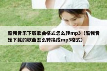 酷我音乐下载歌曲格式怎么转mp3（酷我音乐下载的歌曲怎么转换成mp3格式）