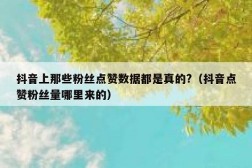 抖音上那些粉丝点赞数据都是真的?（抖音点赞粉丝量哪里来的）