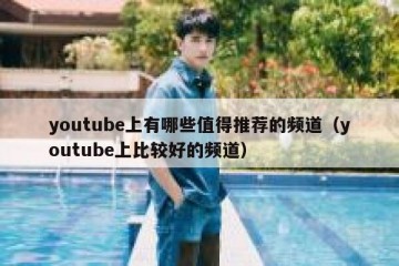 youtube上有哪些值得推荐的频道（youtube上比较好的频道）