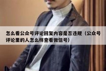 怎么看公众号评论回复内容是否违规（公众号评论里的人怎么样查看微信号）
