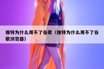 推特为什么用不了谷歌（推特为什么用不了谷歌浏览器）
