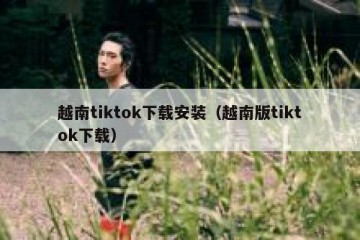 越南tiktok下载安装（越南版tiktok下载）