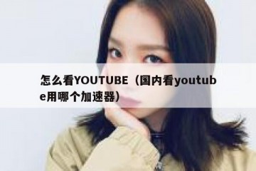 怎么看YOUTUBE（国内看youtube用哪个加速器）