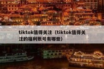 tiktok值得关注（tiktok值得关注的福利账号有哪些）