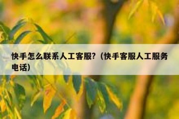 快手怎么联系人工客服?（快手客服人工服务电话）
