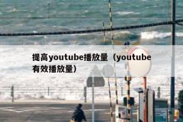 提高youtube播放量（youtube有效播放量）